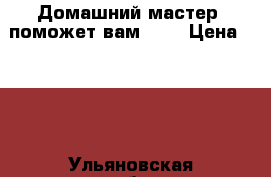 Домашний мастер, поможет вам !!! › Цена ­ 700 - Ульяновская обл., Ульяновск г. Строительство и ремонт » Услуги   